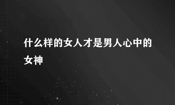 什么样的女人才是男人心中的女神
