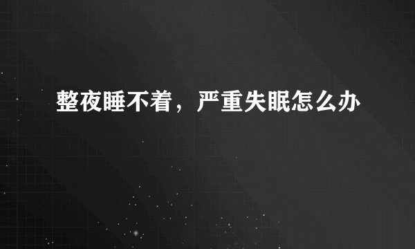 整夜睡不着，严重失眠怎么办