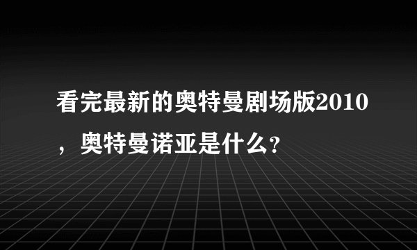 看完最新的奥特曼剧场版2010，奥特曼诺亚是什么？
