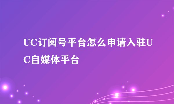 UC订阅号平台怎么申请入驻UC自媒体平台