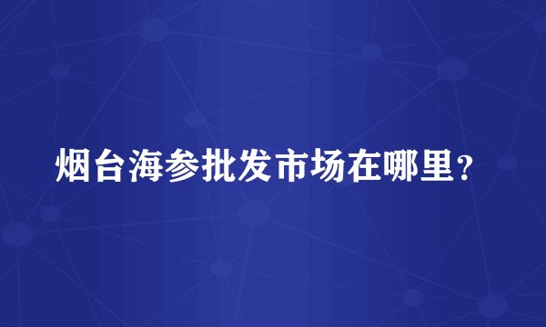 烟台海参批发市场在哪里？