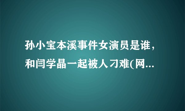 孙小宝本溪事件女演员是谁，和闫学晶一起被人刁难(网络传言)—飞外