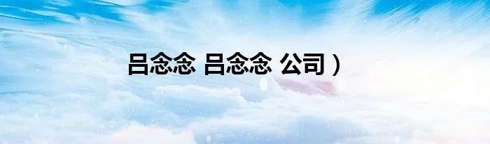 吕念念 吕念念 公司）