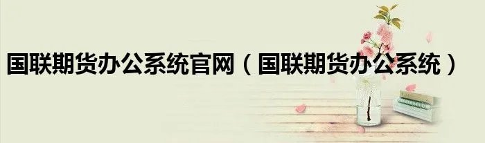 国联期货办公系统官网（国联期货办公系统）
