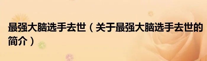 最强大脑选手去世（关于最强大脑选手去世的简介）