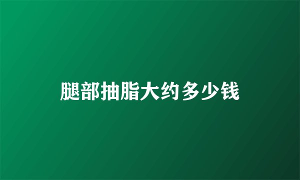 腿部抽脂大约多少钱