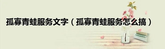 孤寡青蛙服务文字(孤寡青蛙服务怎么搞)