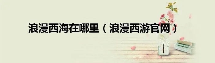 浪漫西海在哪里（浪漫西游官网）