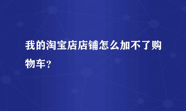 我的淘宝店店铺怎么加不了购物车？