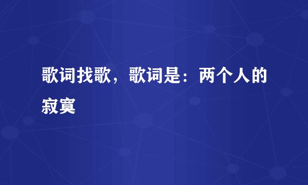 歌词找歌，歌词是：两个人的寂寞