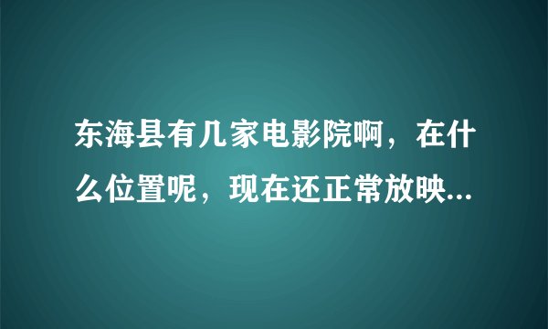 东海县有几家电影院啊，在什么位置呢，现在还正常放映电影吗，规模怎么样啊，影片更新速度怎么样啊？