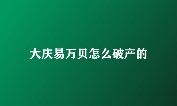 大庆易万贝怎么破产的