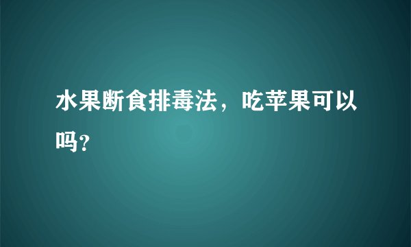 水果断食排毒法，吃苹果可以吗？