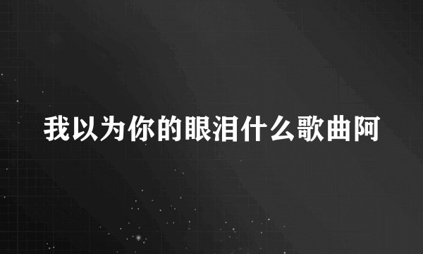 我以为你的眼泪什么歌曲阿