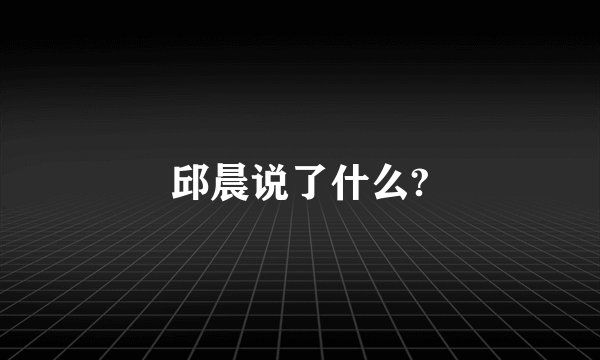 邱晨说了什么?
