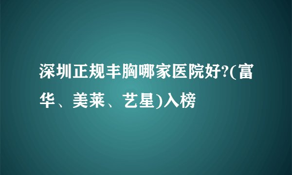 深圳正规丰胸哪家医院好?(富华、美莱、艺星)入榜