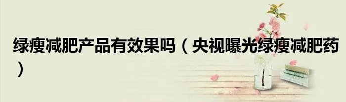 绿瘦减肥产品有效果吗（央视曝光绿瘦减肥药）