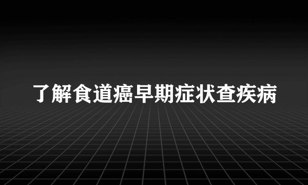 了解食道癌早期症状查疾病