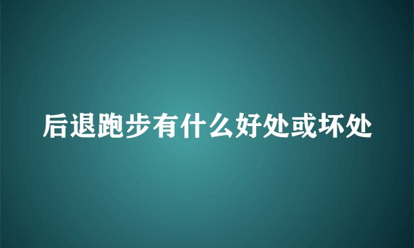 后退跑步有什么好处或坏处