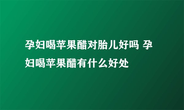 孕妇喝苹果醋对胎儿好吗 孕妇喝苹果醋有什么好处