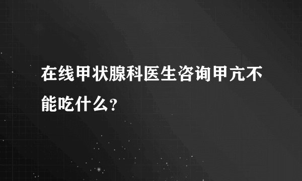 在线甲状腺科医生咨询甲亢不能吃什么?