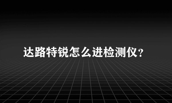 达路特锐怎么进检测仪？