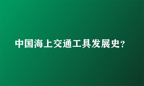 中国海上交通工具发展史?