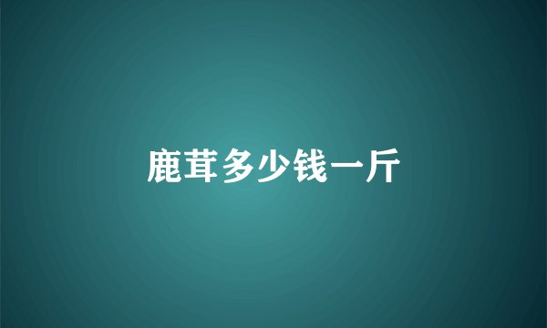鹿茸多少钱一斤
