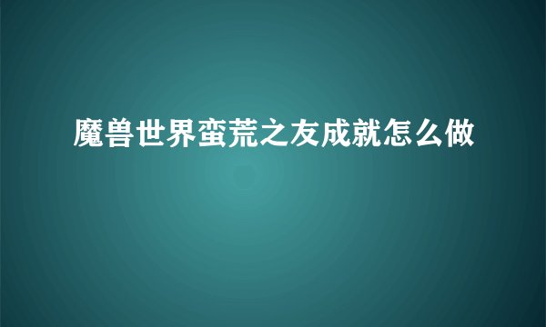 魔兽世界蛮荒之友成就怎么做