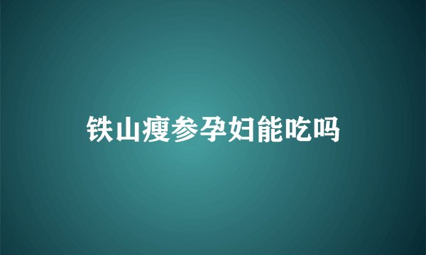 铁山瘦参孕妇能吃吗