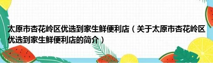 太原市杏花岭区优选到家生鲜便利店(关于太原市杏花岭区优选到家生鲜便利店的简介)