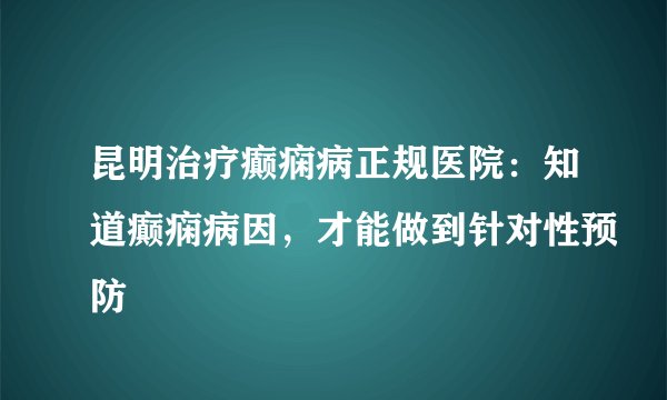 昆明治疗癫痫病正规医院：知道癫痫病因，才能做到针对性预防