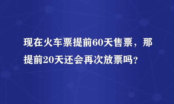现在火车票提前60天售票，那提前20天还会再次放票吗？