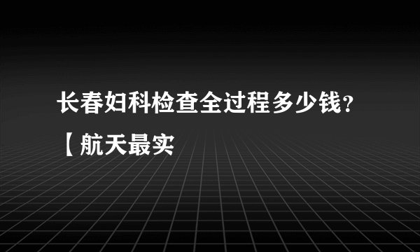 长春妇科检查全过程多少钱？【航天最实