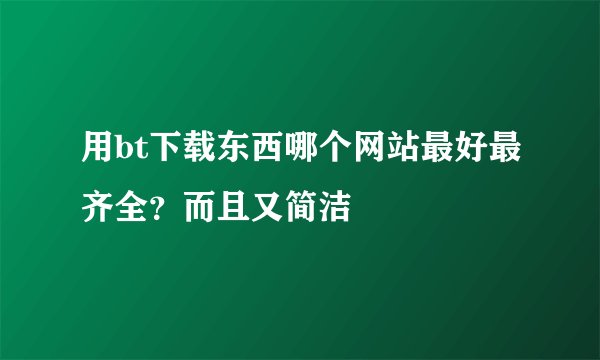 用bt下载东西哪个网站最好最齐全?而且又简洁
