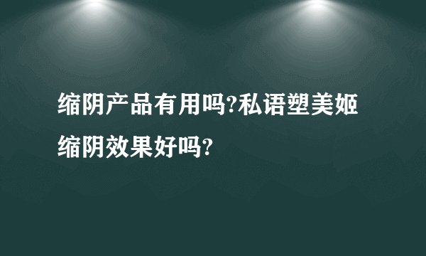 缩阴产品有用吗?私语塑美姬缩阴效果好吗?