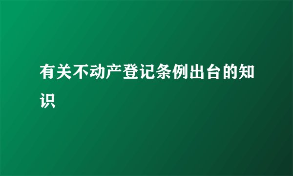有关不动产登记条例出台的知识