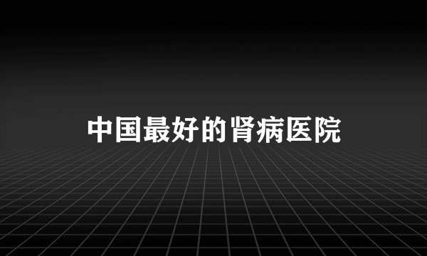 中国最好的肾病医院