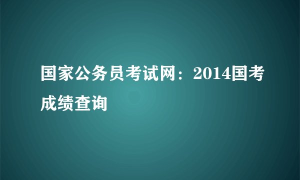 国家公务员考试网:2014国考成绩查询