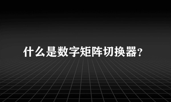 什么是数字矩阵切换器?