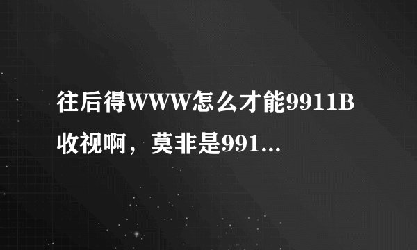 往后得WWW怎么才能9911B收视啊，莫非是9911b梗幻为com别的入口了？