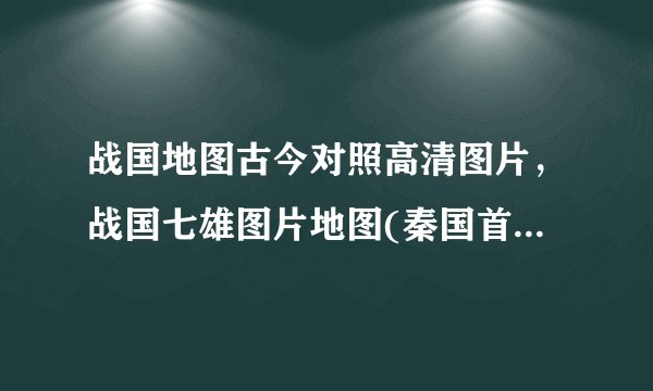战国地图古今对照高清图片，战国七雄图片地图(秦国首都在咸阳)