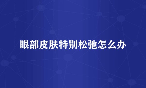 眼部皮肤特别松弛怎么办