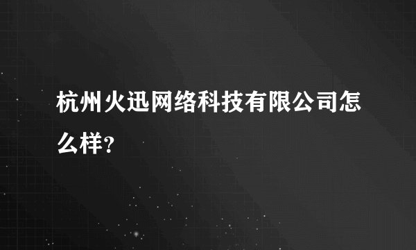 杭州火迅网络科技有限公司怎么样？