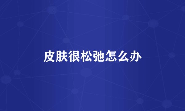 皮肤很松弛怎么办