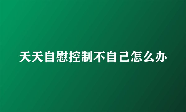 天天自慰控制不自己怎么办