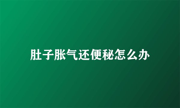 肚子胀气还便秘怎么办