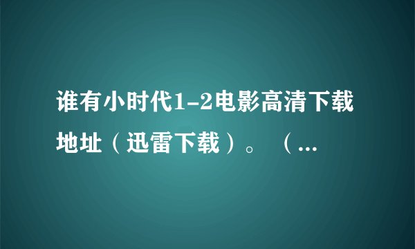 谁有小时代1-2电影高清下载地址（迅雷下载）。 （720p&1080p）