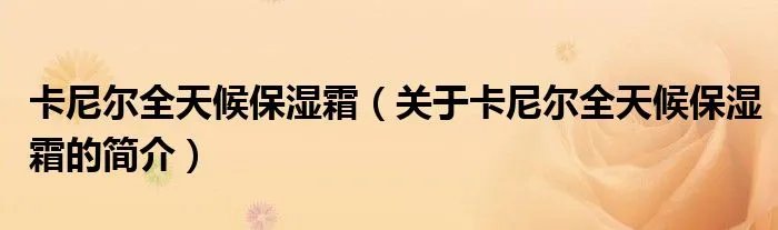 卡尼尔全天候保湿霜（关于卡尼尔全天候保湿霜的简介）
