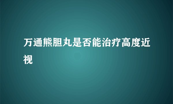 万通熊胆丸是否能治疗高度近视